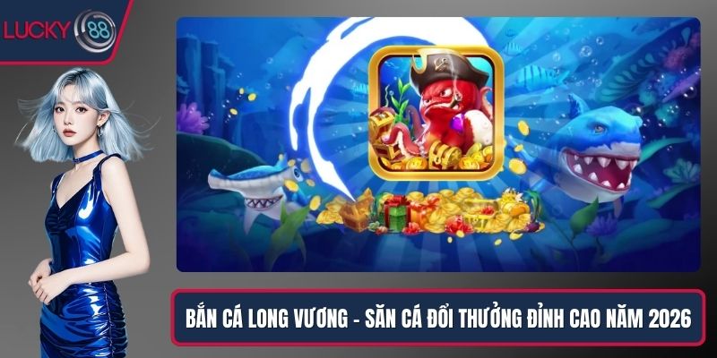 Bắn Cá Long Vương – Săn Cá Đổi Thưởng Đỉnh Cao Năm 2026